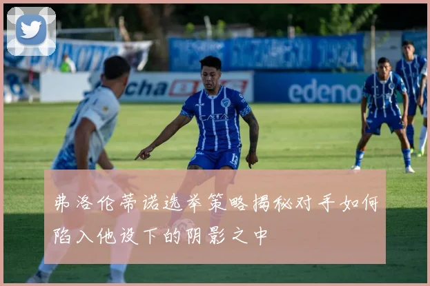弗洛伦蒂诺选举策略揭秘对手如何陷入他设下的阴影之中
