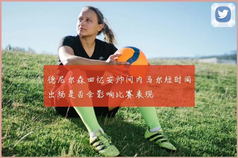德尼尔森回忆安帅问内马尔短时间出场是否会影响比赛表现