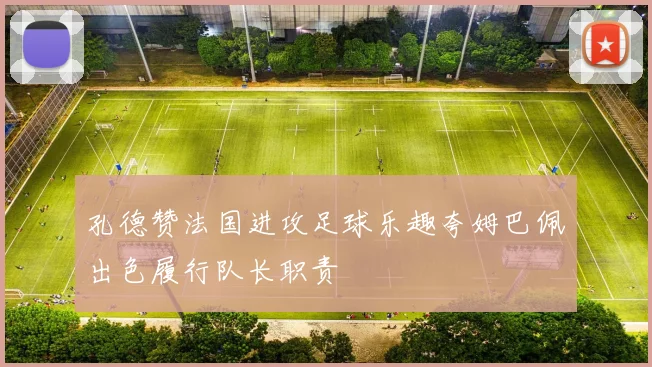 孔德赞法国进攻足球乐趣夸姆巴佩出色履行队长职责