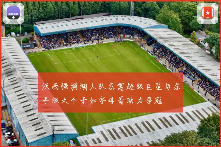 沃西强调湖人队急需超级巨星与杀手级大个子如字母哥助力争冠