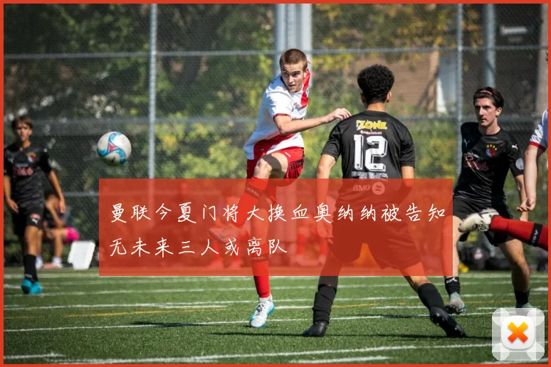 曼联今夏门将大换血奥纳纳被告知无未来三人或离队
