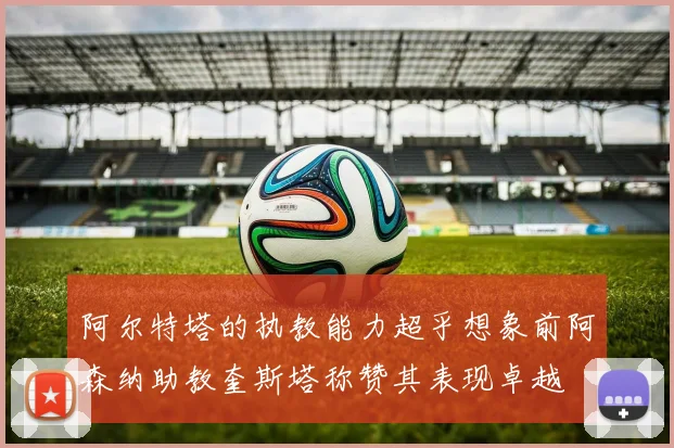 阿尔特塔的执教能力超乎想象前阿森纳助教奎斯塔称赞其表现卓越