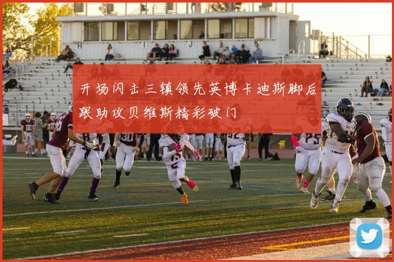 开场闪击三镇领先英博卡迪斯脚后跟助攻贝维斯精彩破门
