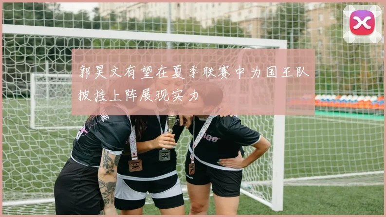 郭昊文有望在夏季联赛中为国王队披挂上阵展现实力