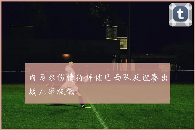 内马尔伤情待评估巴西队友谊赛出战几率极低