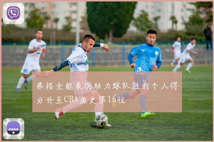 弗格全能表现助力球队胜利个人得分升至CBA历史第16位