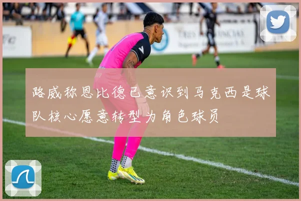 路威称恩比德已意识到马克西是球队核心愿意转型为角色球员