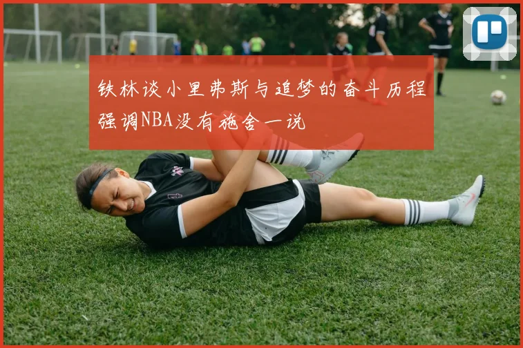 铁林谈小里弗斯与追梦的奋斗历程强调NBA没有施舍一说