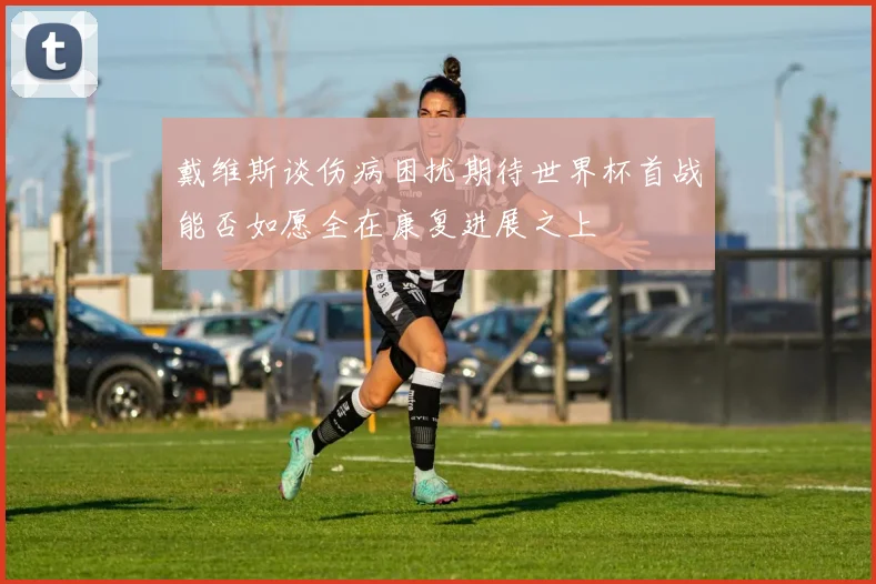 戴维斯谈伤病困扰期待世界杯首战能否如愿全在康复进展之上
