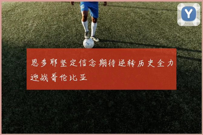 恩多耶坚定信念期待逆转历史全力迎战哥伦比亚