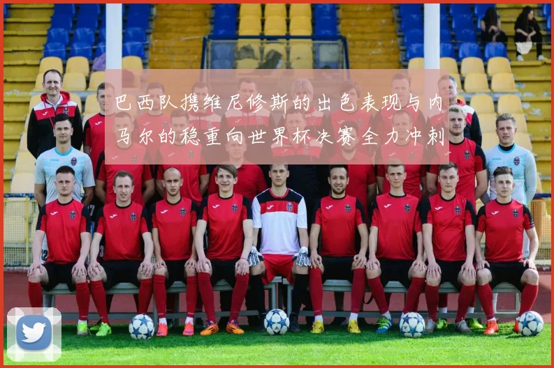 巴西队携维尼修斯的出色表现与内马尔的稳重向世界杯决赛全力冲刺