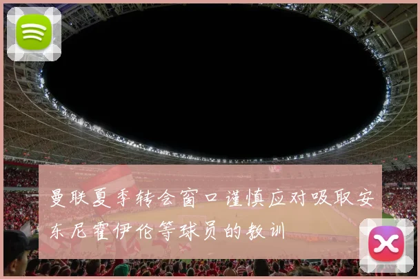 曼联夏季转会窗口谨慎应对吸取安东尼霍伊伦等球员的教训