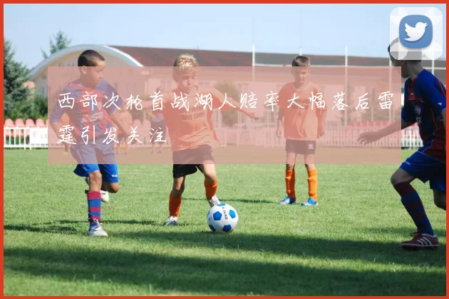 西部次轮首战湖人赔率大幅落后雷霆引发关注
