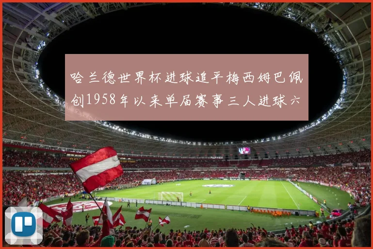 哈兰德世界杯进球追平梅西姆巴佩创1958年以来单届赛事三人进球六次新纪录