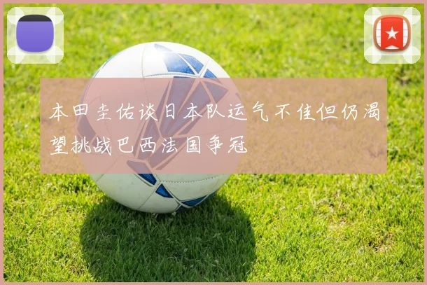 本田圭佑谈日本队运气不佳但仍渴望挑战巴西法国争冠