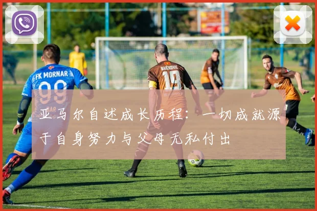 亚马尔自述成长历程：一切成就源于自身努力与父母无私付出