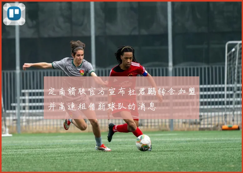 定南赣联官方宣布杜君鹏转会加盟并高速租借新球队的消息