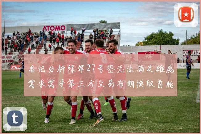 名记分析绿军27号签无法满足雄鹿需求需寻第三方交易布朗换取首轮签