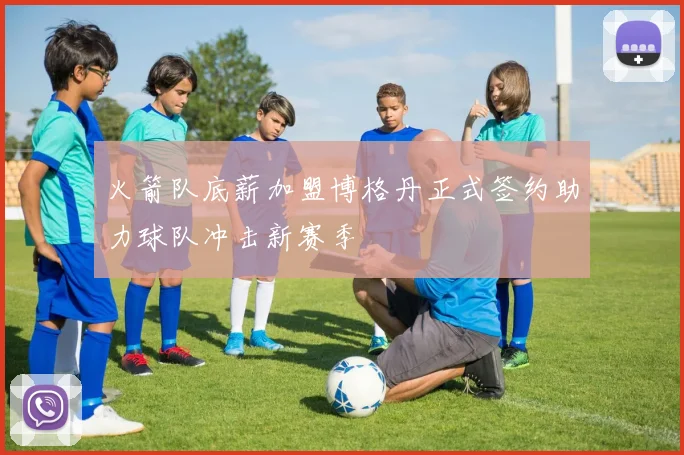 火箭队底薪加盟博格丹正式签约助力球队冲击新赛季