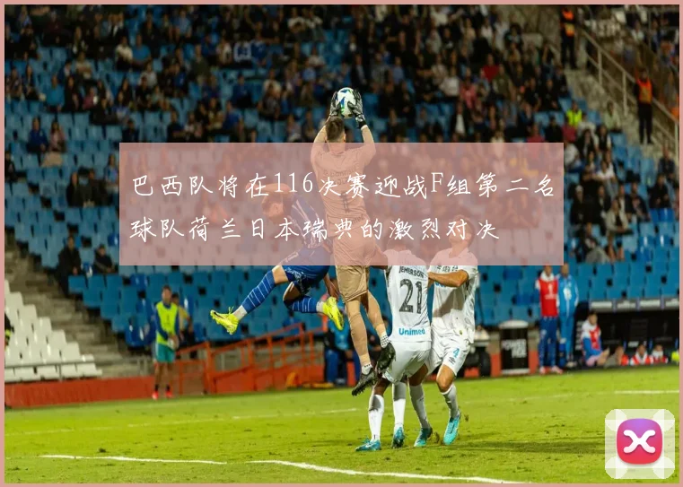 巴西队将在116决赛迎战F组第二名球队荷兰日本瑞典的激烈对决