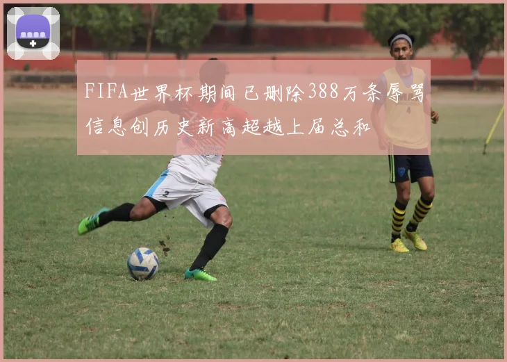 FIFA世界杯期间已删除388万条辱骂信息创历史新高超越上届总和
