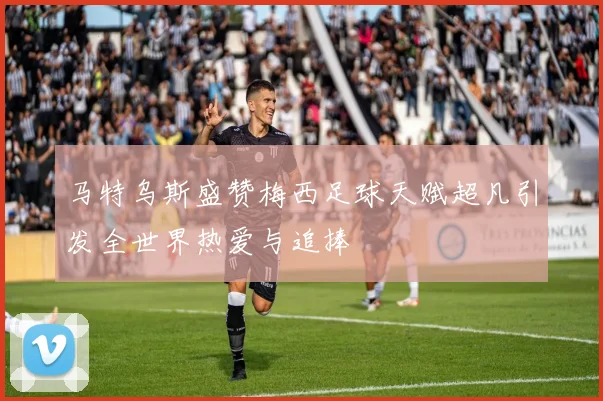 马特乌斯盛赞梅西足球天赋超凡引发全世界热爱与追捧